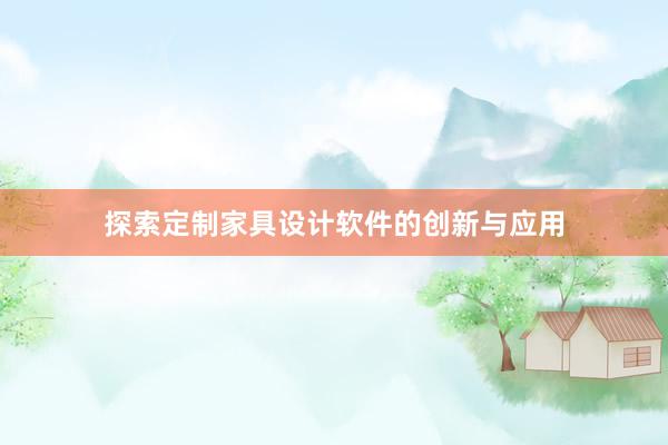 探索定制家具设计软件的创新与应用