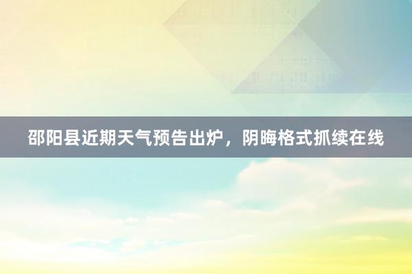 邵阳县近期天气预告出炉，阴晦格式抓续在线